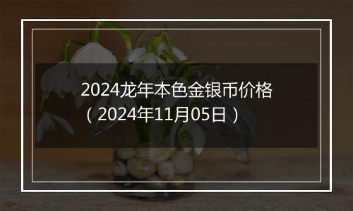 2024龙年本色金银币价格（2024年11月05日）