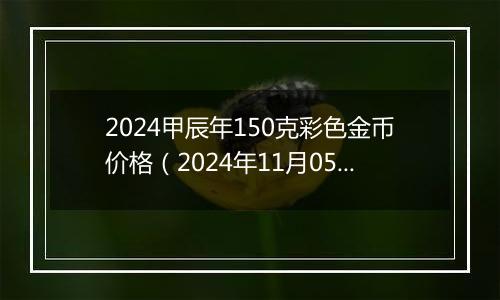 2024甲辰年150克彩色金币价格（2024年11月05日）