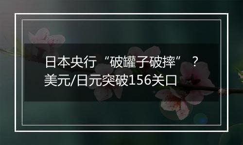 日本央行“破罐子破摔”？美元/日元突破156关口