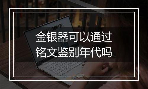 金银器可以通过铭文鉴别年代吗