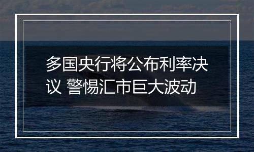 多国央行将公布利率决议 警惕汇市巨大波动