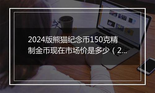 2024版熊猫纪念币150克精制金币现在市场价是多少（2024年11月04日）