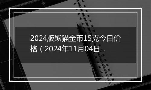 2024版熊猫金币15克今日价格（2024年11月04日）