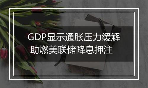 GDP显示通胀压力缓解 助燃美联储降息押注