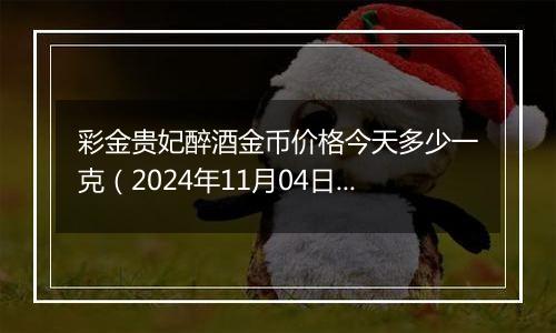 彩金贵妃醉酒金币价格今天多少一克（2024年11月04日）