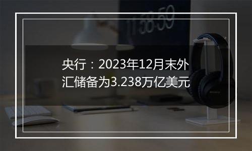 央行：2023年12月末外汇储备为3.238万亿美元