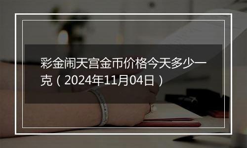 彩金闹天宫金币价格今天多少一克（2024年11月04日）