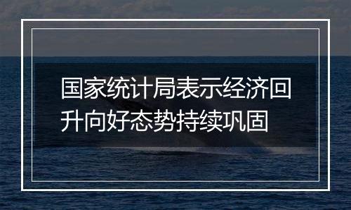 国家统计局表示经济回升向好态势持续巩固