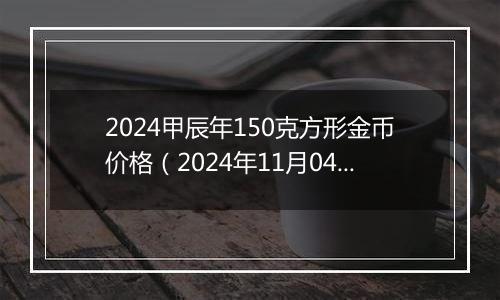 2024甲辰年150克方形金币价格（2024年11月04日）