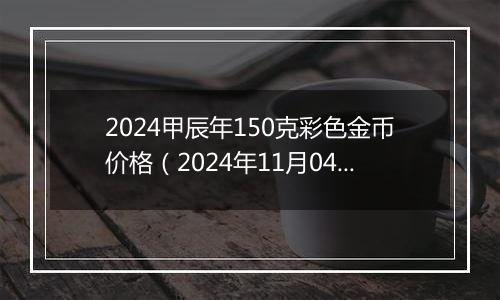 2024甲辰年150克彩色金币价格（2024年11月04日）