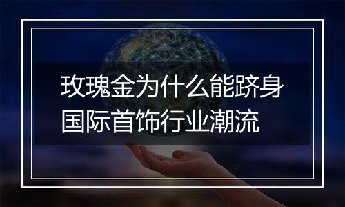 玫瑰金为什么能跻身国际首饰行业潮流