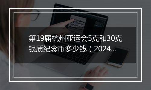 第19届杭州亚运会5克和30克银质纪念币多少钱（2024年11月04日）