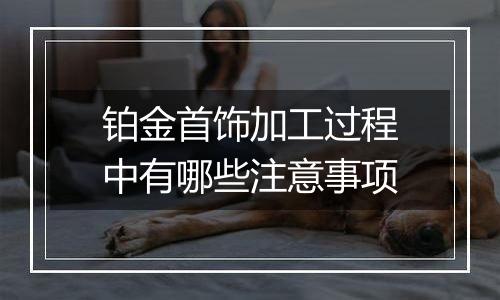 铂金首饰加工过程中有哪些注意事项