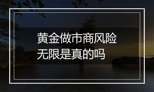 黄金做市商风险无限是真的吗