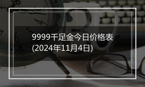 9999千足金今日价格表(2024年11月4日)