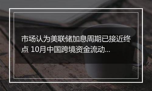 市场认为美联储加息周期已接近终点 10月中国跨境资金流动更趋均衡