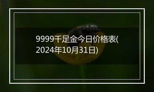 9999千足金今日价格表(2024年10月31日)