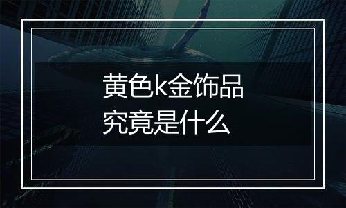 黄色k金饰品究竟是什么