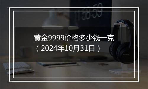 黄金9999价格多少钱一克（2024年10月31日）