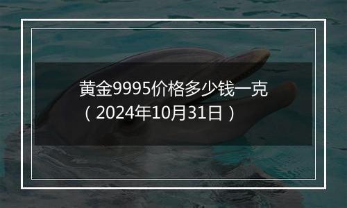 黄金9995价格多少钱一克（2024年10月31日）