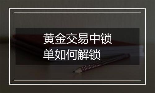 黄金交易中锁单如何解锁