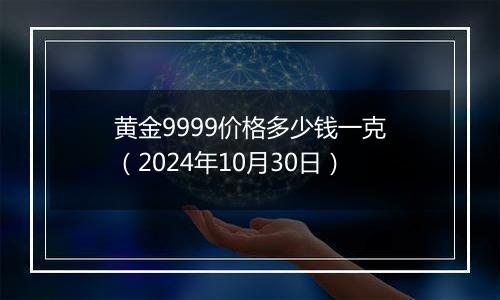 黄金9999价格多少钱一克（2024年10月30日）