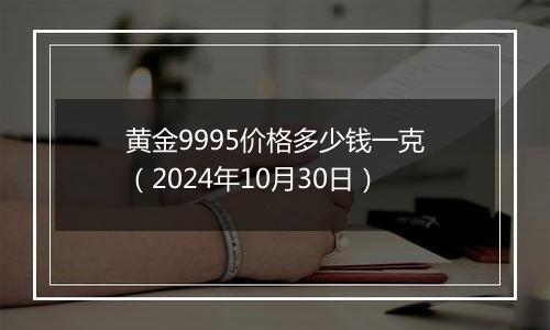 黄金9995价格多少钱一克（2024年10月30日）