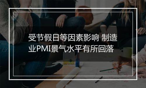 受节假日等因素影响 制造业PMI景气水平有所回落