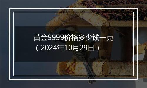 黄金9999价格多少钱一克（2024年10月29日）