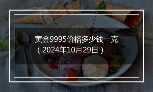 黄金9995价格多少钱一克（2024年10月29日）