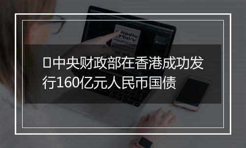 ​中央财政部在香港成功发行160亿元人民币国债