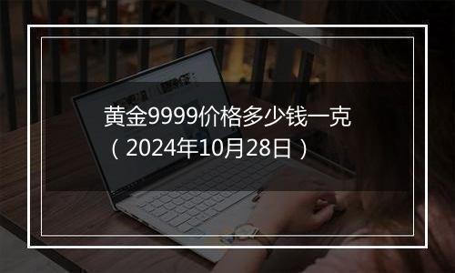 黄金9999价格多少钱一克（2024年10月28日）