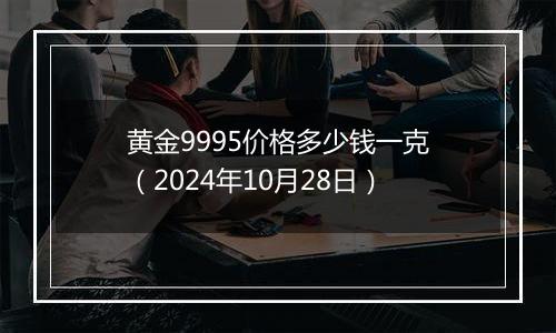 黄金9995价格多少钱一克（2024年10月28日）