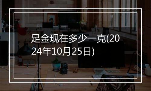 足金现在多少一克(2024年10月25日)