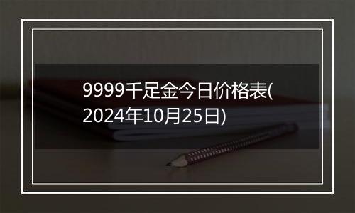 9999千足金今日价格表(2024年10月25日)