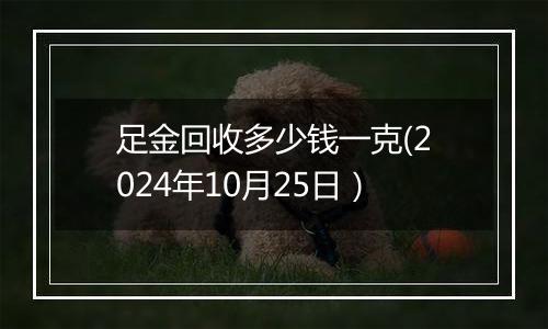 足金回收多少钱一克(2024年10月25日）