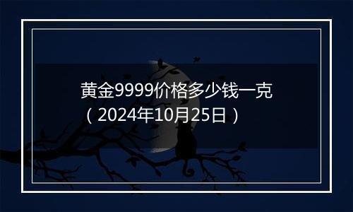 黄金9999价格多少钱一克（2024年10月25日）