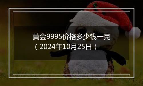 黄金9995价格多少钱一克（2024年10月25日）