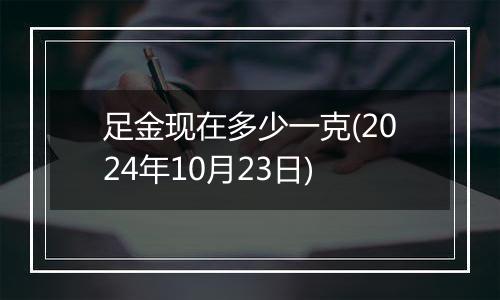 足金现在多少一克(2024年10月23日)