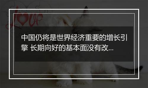 中国仍将是世界经济重要的增长引擎 长期向好的基本面没有改变