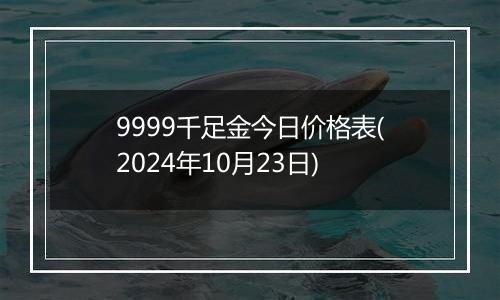 9999千足金今日价格表(2024年10月23日)