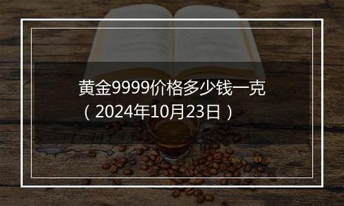 黄金9999价格多少钱一克（2024年10月23日）