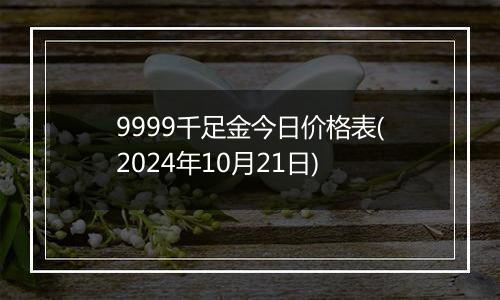 9999千足金今日价格表(2024年10月21日)