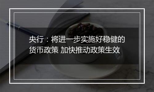 央行：将进一步实施好稳健的货币政策 加快推动政策生效