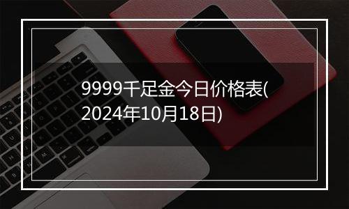 9999千足金今日价格表(2024年10月18日)