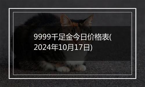 9999千足金今日价格表(2024年10月17日)