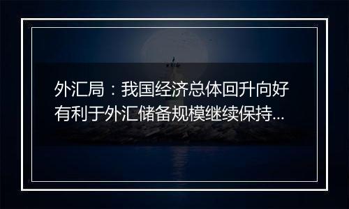 外汇局：我国经济总体回升向好 有利于外汇储备规模继续保持基本稳定