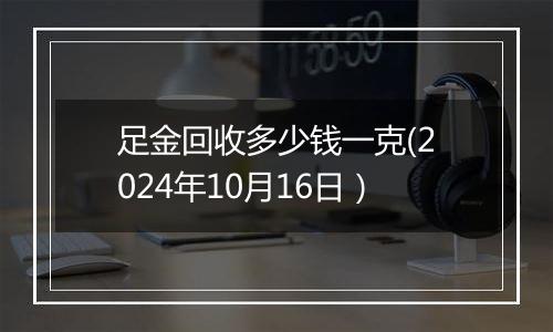 足金回收多少钱一克(2024年10月16日）