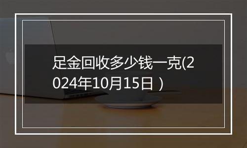 足金回收多少钱一克(2024年10月15日）