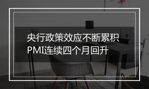 央行政策效应不断累积 PMI连续四个月回升